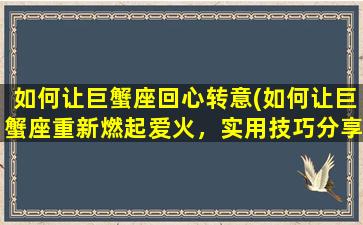 如何让巨蟹座回心转意(如何让巨蟹座重新燃起爱火，实用技巧分享)