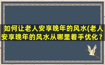 如何让老人安享晚年的风水(老人安享晚年的风水从哪里着手优化？)