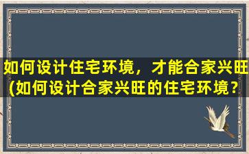 如何设计住宅环境，才能合家兴旺(如何设计合家兴旺的住宅环境？)