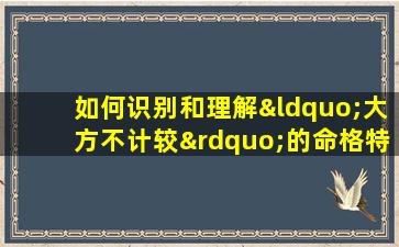 如何识别和理解“大方不计较”的命格特点