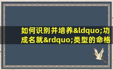 如何识别并培养“功成名就”类型的命格