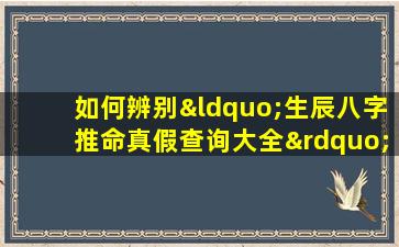 如何辨别“生辰八字推命真假查询大全”中的信息准确性