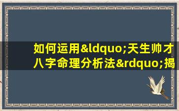 如何运用“天生帅才八字命理分析法”揭示个人潜能与命运走向