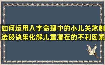 如何运用八字命理中的小儿关煞制法秘诀来化解儿童潜在的不利因素