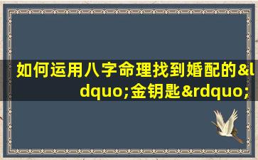 如何运用八字命理找到婚配的“金钥匙”