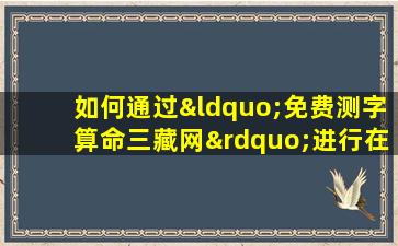 如何通过“免费测字算命三藏网”进行在线字义解析与命运预测