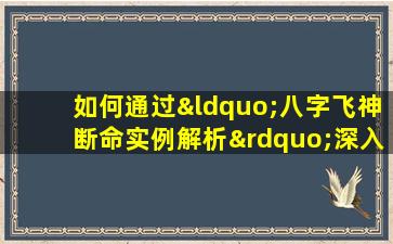 如何通过“八字飞神断命实例解析”深入理解命理预测