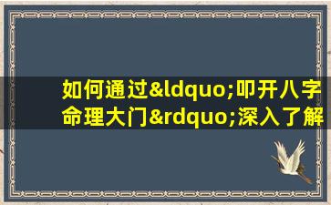 如何通过“叩开八字命理大门”深入了解个人命运