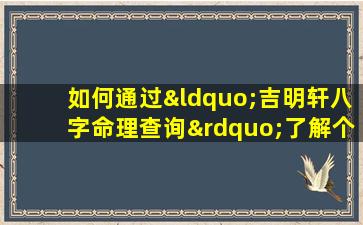 如何通过“吉明轩八字命理查询”了解个人命运