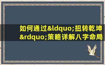 如何通过“扭转乾坤”策略详解八字命局