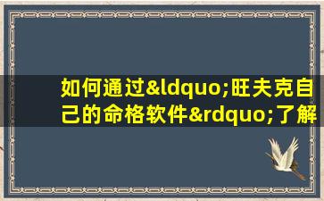 如何通过“旺夫克自己的命格软件”了解个人命理影响