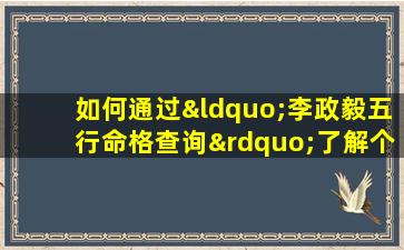 如何通过“李政毅五行命格查询”了解个人命理特质