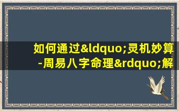 如何通过“灵机妙算-周易八字命理”解读个人命运