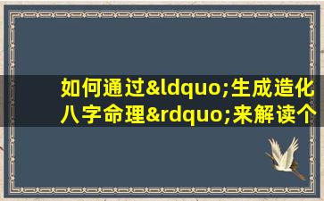 如何通过“生成造化八字命理”来解读个人命运