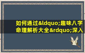 如何通过“趣味八字命理解析大全”深入了解个人命运