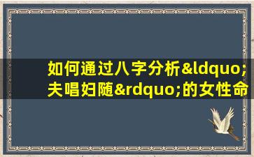 如何通过八字分析“夫唱妇随”的女性命理特征