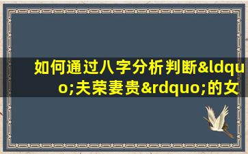 如何通过八字分析判断“夫荣妻贵”的女性命理特征