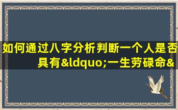 如何通过八字分析判断一个人是否具有“一生劳碌命”的特征