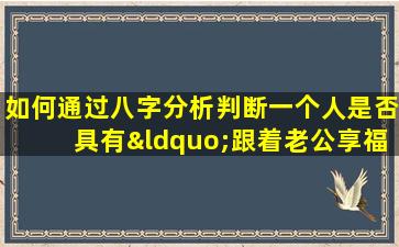 如何通过八字分析判断一个人是否具有“跟着老公享福”的命运