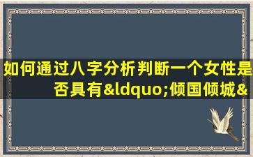 如何通过八字分析判断一个女性是否具有“倾国倾城”的命格特质