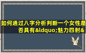 如何通过八字分析判断一个女性是否具有“魅力四射”的特质