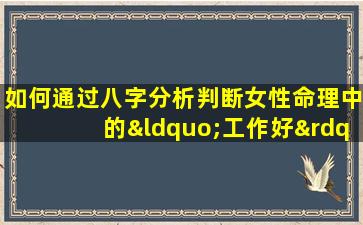 如何通过八字分析判断女性命理中的“工作好”特质