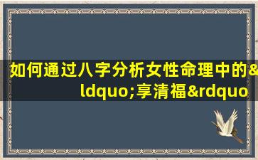 如何通过八字分析女性命理中的“享清福”特质