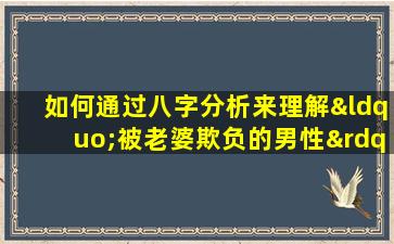 如何通过八字分析来理解“被老婆欺负的男性”的命理特征