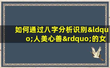 如何通过八字分析识别“人美心善”的女性特质