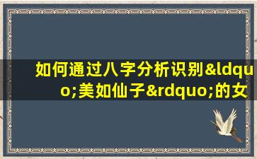 如何通过八字分析识别“美如仙子”的女性命格