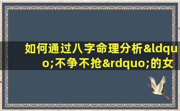 如何通过八字命理分析“不争不抢”的女孩性格与命运