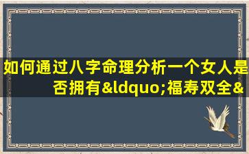 如何通过八字命理分析一个女人是否拥有“福寿双全”的命运