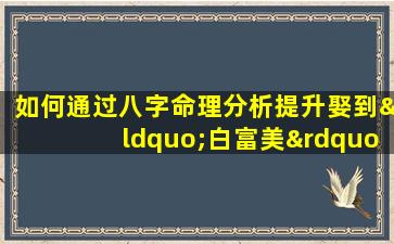 如何通过八字命理分析提升娶到“白富美”的机率