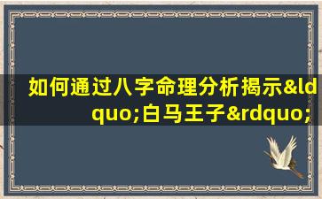 如何通过八字命理分析揭示“白马王子”的命运特质