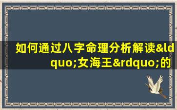 如何通过八字命理分析解读“女海王”的命运特征