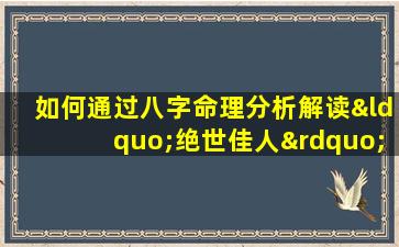 如何通过八字命理分析解读“绝世佳人”的命运特质