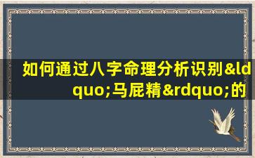 如何通过八字命理分析识别“马屁精”的性格特征