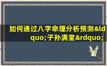 如何通过八字命理分析预测“子孙满堂”的命格特征