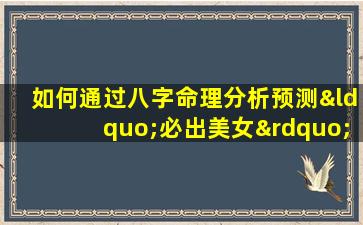 如何通过八字命理分析预测“必出美女”的特征