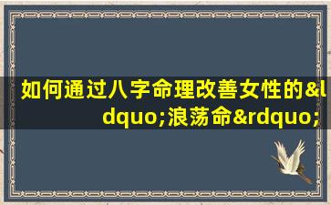 如何通过八字命理改善女性的“浪荡命”