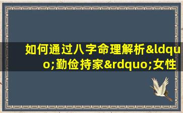 如何通过八字命理解析“勤俭持家”女性的性格与命运