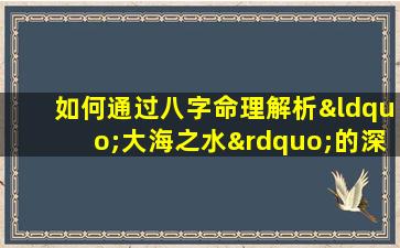 如何通过八字命理解析“大海之水”的深层含义