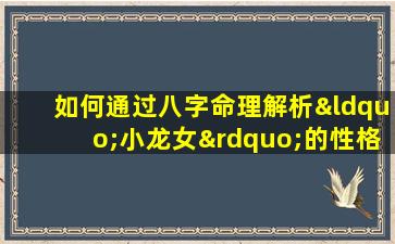 如何通过八字命理解析“小龙女”的性格与命运