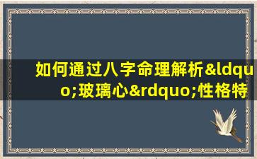 如何通过八字命理解析“玻璃心”性格特征