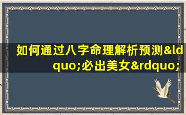 如何通过八字命理解析预测“必出美女”的特征