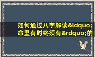 如何通过八字解读“命里有时终须有”的命运启示