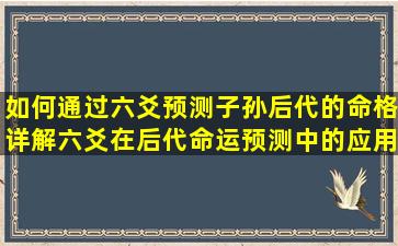 如何通过六爻预测子孙后代的命格详解六爻在后代命运预测中的应用