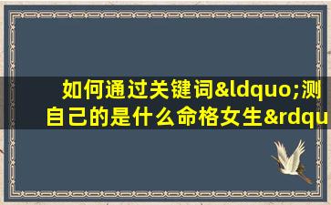 如何通过关键词“测自己的是什么命格女生”来确定自己的命格类型