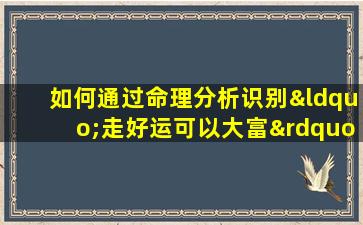 如何通过命理分析识别“走好运可以大富”的命格