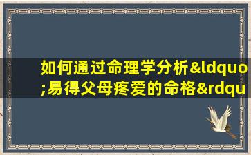 如何通过命理学分析“易得父母疼爱的命格”